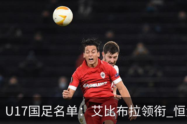 U17国足名单：艾比布拉领衔 恒大足校6人入选